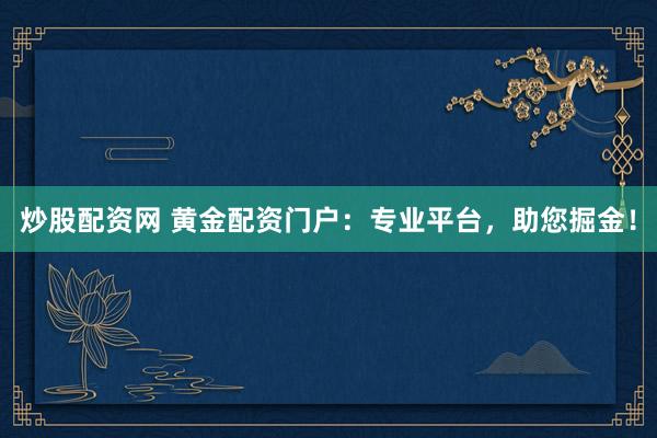 炒股配资网 黄金配资门户：专业平台，助您掘金！