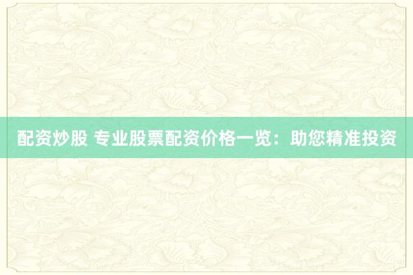 配资炒股 专业股票配资价格一览：助您精准投资