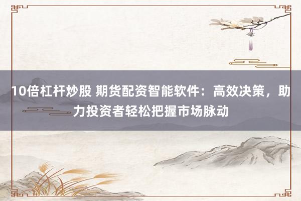 10倍杠杆炒股 期货配资智能软件：高效决策，助力投资者轻松把握市场脉动