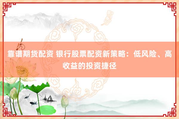 靠谱期货配资 银行股票配资新策略：低风险、高收益的投资捷径