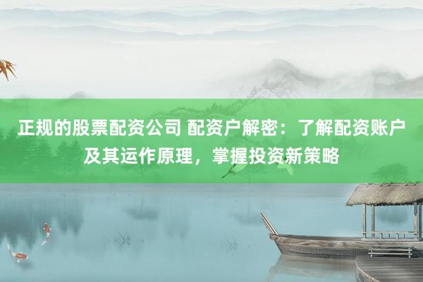 正规的股票配资公司 配资户解密：了解配资账户及其运作原理，掌握投资新策略