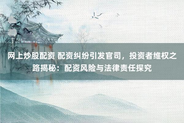 网上炒股配资 配资纠纷引发官司，投资者维权之路揭秘：配资风险与法律责任探究