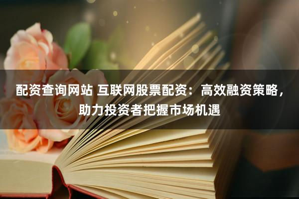 配资查询网站 互联网股票配资：高效融资策略，助力投资者把握市场机遇