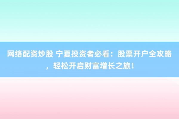 网络配资炒股 宁夏投资者必看：股票开户全攻略，轻松开启财富增长之旅！