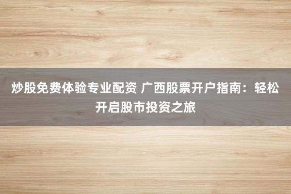 炒股免费体验专业配资 广西股票开户指南：轻松开启股市投资之旅
