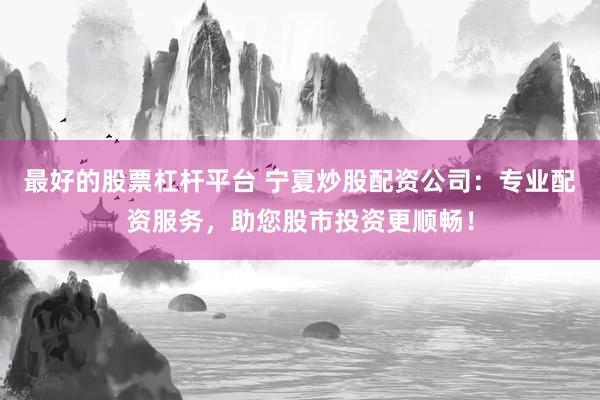 最好的股票杠杆平台 宁夏炒股配资公司：专业配资服务，助您股市投资更顺畅！