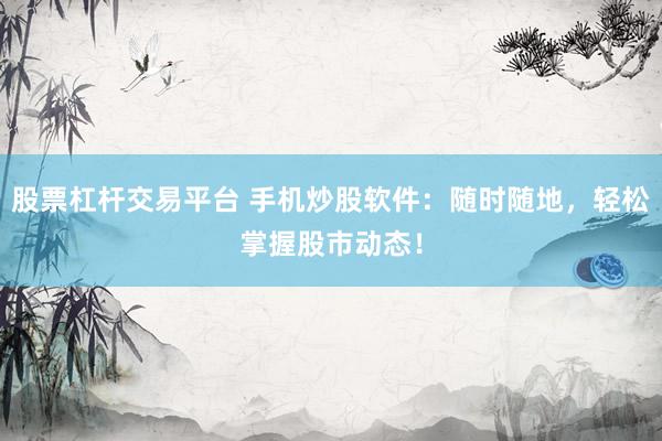 股票杠杆交易平台 手机炒股软件：随时随地，轻松掌握股市动态！