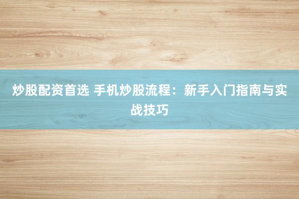 炒股配资首选 手机炒股流程：新手入门指南与实战技巧