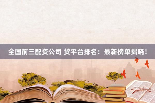 全国前三配资公司 贷平台排名：最新榜单揭晓！