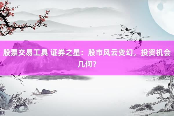 股票交易工具 证券之星：股市风云变幻，投资机会几何？