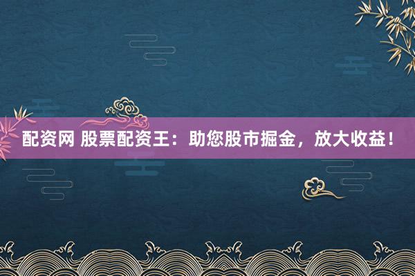 配资网 股票配资王：助您股市掘金，放大收益！