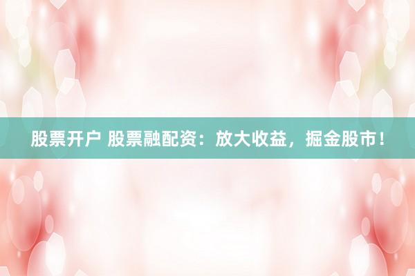 股票开户 股票融配资：放大收益，掘金股市！