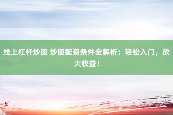 线上杠杆炒股 炒股配资条件全解析：轻松入门，放大收益！