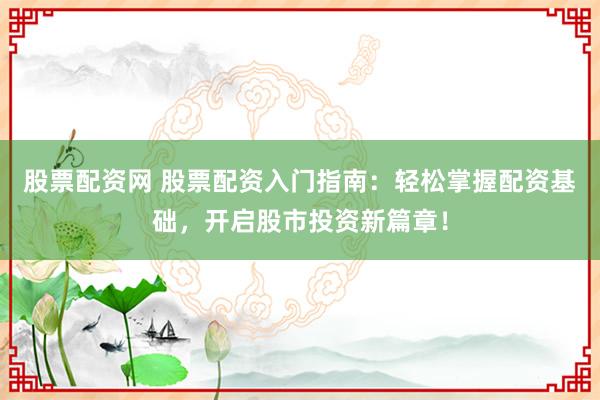 股票配资网 股票配资入门指南：轻松掌握配资基础，开启股市投资新篇章！