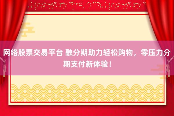 网络股票交易平台 融分期助力轻松购物，零压力分期支付新体验！