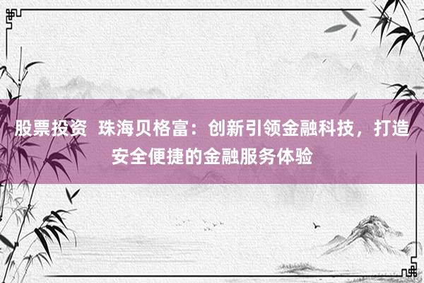 股票投资  珠海贝格富：创新引领金融科技，打造安全便捷的金融服务体验