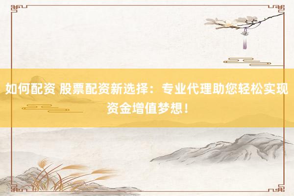 如何配资 股票配资新选择：专业代理助您轻松实现资金增值梦想！