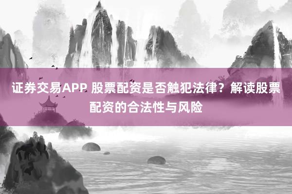 证券交易APP 股票配资是否触犯法律？解读股票配资的合法性与风险