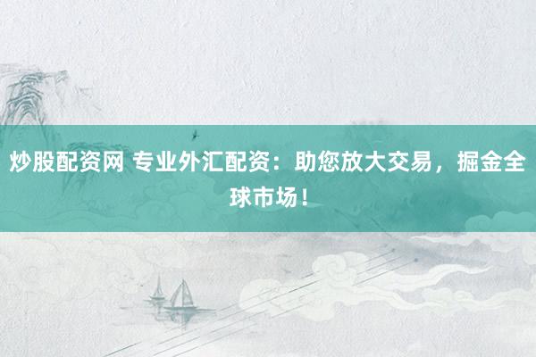 炒股配资网 专业外汇配资：助您放大交易，掘金全球市场！