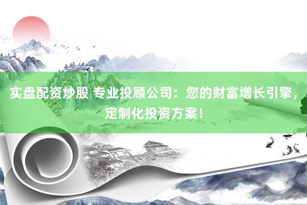 实盘配资炒股 专业投顾公司：您的财富增长引擎，定制化投资方案！