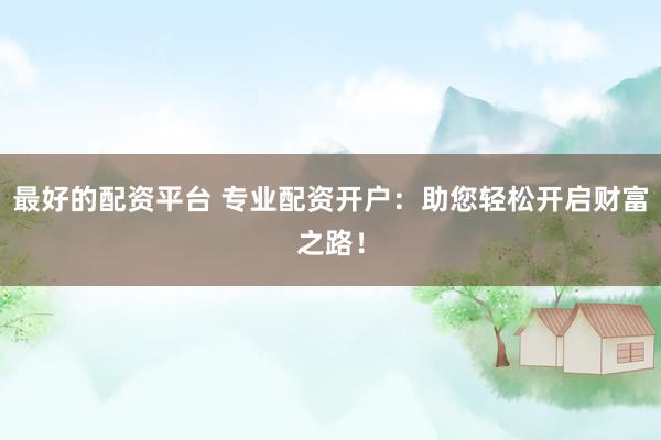 最好的配资平台 专业配资开户：助您轻松开启财富之路！