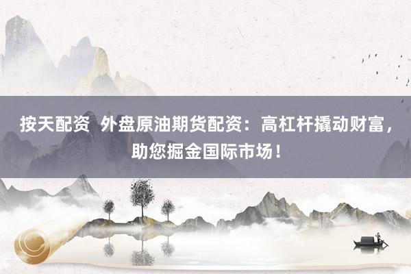 按天配资  外盘原油期货配资：高杠杆撬动财富，助您掘金国际市场！