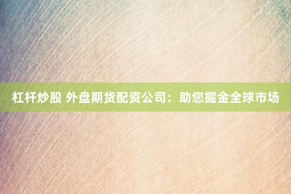 杠杆炒股 外盘期货配资公司：助您掘金全球市场
