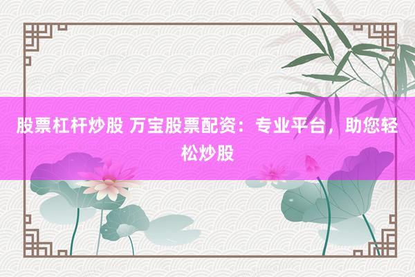 股票杠杆炒股 万宝股票配资：专业平台，助您轻松炒股