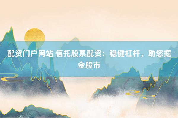 配资门户网站 信托股票配资：稳健杠杆，助您掘金股市