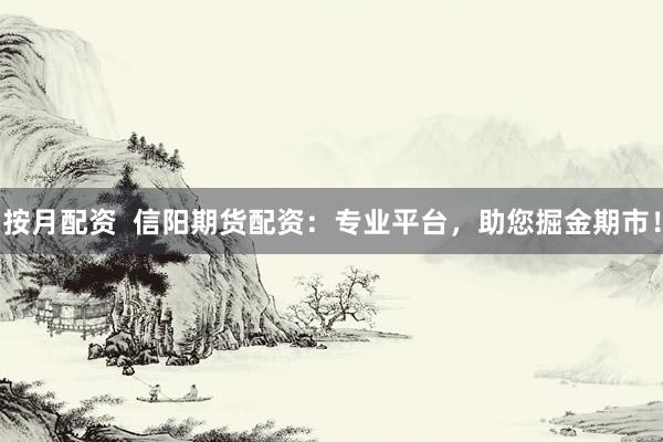 按月配资  信阳期货配资：专业平台，助您掘金期市！