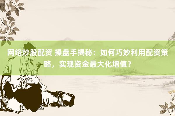 网络炒股配资 操盘手揭秘：如何巧妙利用配资策略，实现资金最大化增值？