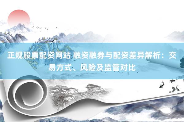 正规股票配资网站 融资融券与配资差异解析：交易方式、风险及监管对比