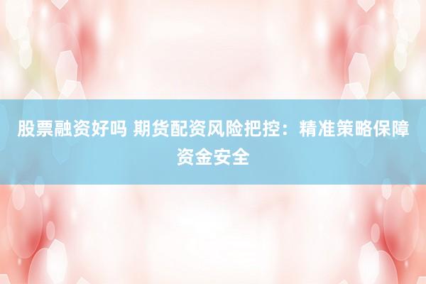 股票融资好吗 期货配资风险把控：精准策略保障资金安全