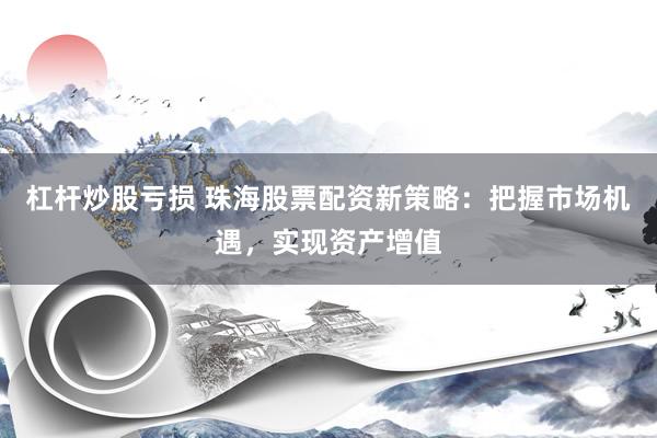 杠杆炒股亏损 珠海股票配资新策略：把握市场机遇，实现资产增值