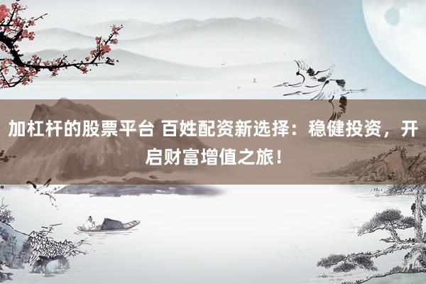 加杠杆的股票平台 百姓配资新选择：稳健投资，开启财富增值之旅！