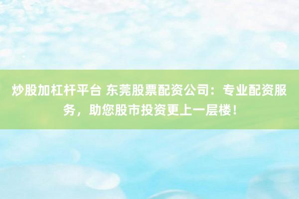 炒股加杠杆平台 东莞股票配资公司：专业配资服务，助您股市投资更上一层楼！