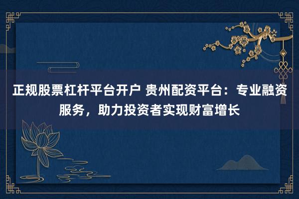 正规股票杠杆平台开户 贵州配资平台：专业融资服务，助力投资者实现财富增长