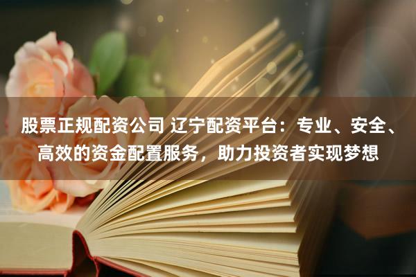 股票正规配资公司 辽宁配资平台：专业、安全、高效的资金配置服务，助力投资者实现梦想