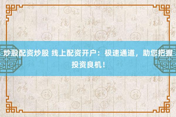 炒股配资炒股 线上配资开户：极速通道，助您把握投资良机！