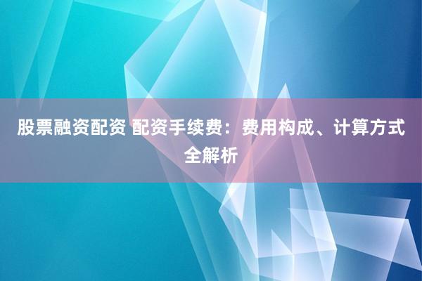 股票融资配资 配资手续费：费用构成、计算方式全解析