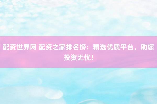 配资世界网 配资之家排名榜：精选优质平台，助您投资无忧！