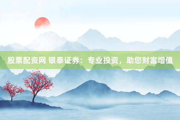 股票配资网 银泰证券：专业投资，助您财富增值