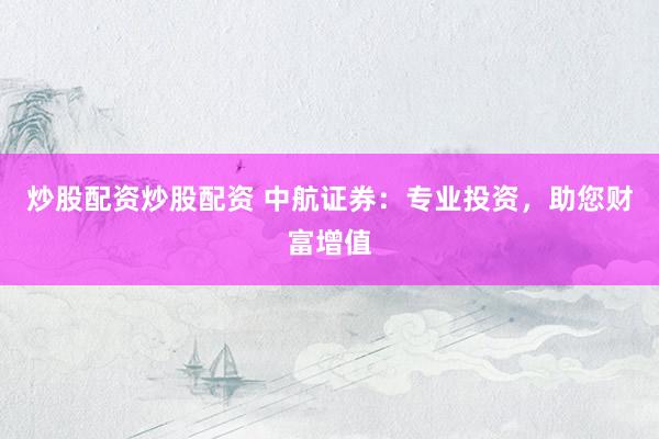 炒股配资炒股配资 中航证券：专业投资，助您财富增值