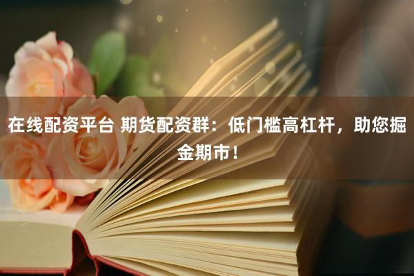 在线配资平台 期货配资群：低门槛高杠杆，助您掘金期市！