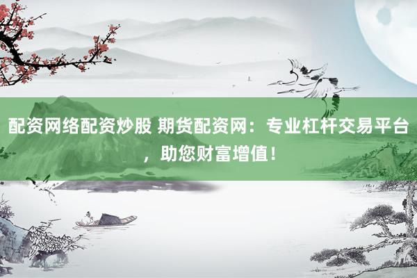 配资网络配资炒股 期货配资网：专业杠杆交易平台，助您财富增值！