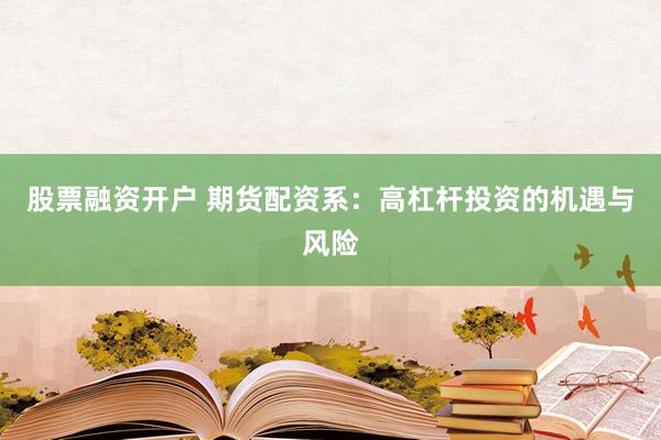股票融资开户 期货配资系：高杠杆投资的机遇与风险