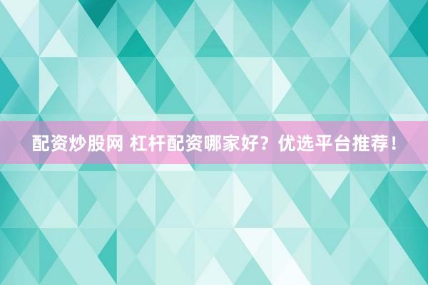 配资炒股网 杠杆配资哪家好？优选平台推荐！