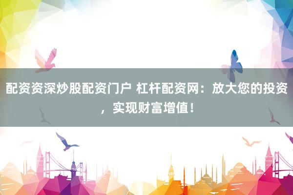 配资资深炒股配资门户 杠杆配资网：放大您的投资，实现财富增值！