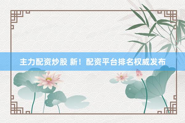 主力配资炒股 新！配资平台排名权威发布