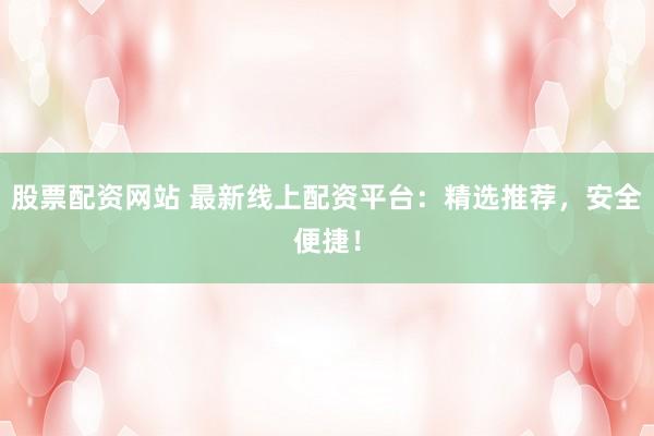 股票配资网站 最新线上配资平台：精选推荐，安全便捷！
